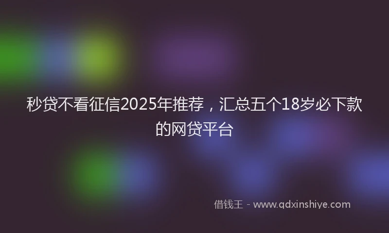 秒贷不看征信2025年推荐，汇总五个18岁必下款的网贷平台