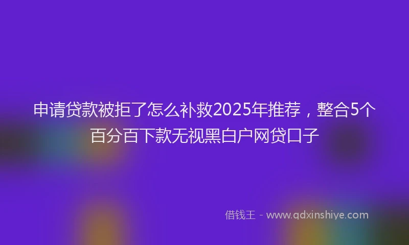 申请贷款被拒了怎么补救2025年推荐，整合5个百分百下款无视黑白户网贷口子
