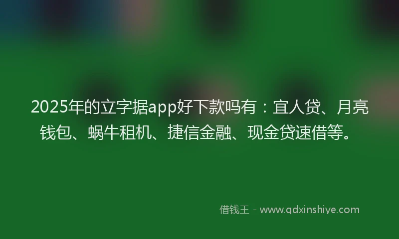2025年的立字据app好下款吗有：宜人贷、月亮钱包、蜗牛租机、捷信金融、现金贷速借等。