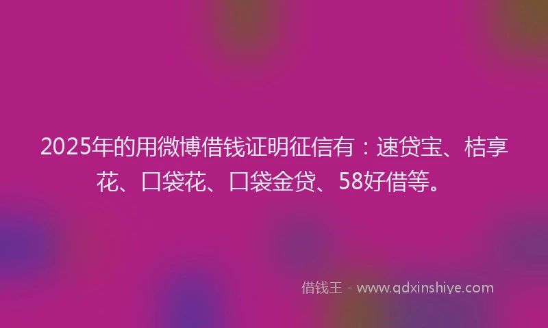 2025年的用微博借钱证明征信有：速贷宝、桔享花、口袋花、口袋金贷、58好借等。