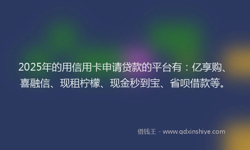 2025年的用信用卡申请贷款的平台有：亿享购、喜融信、现租柠檬、现金秒到宝、省呗借款等。