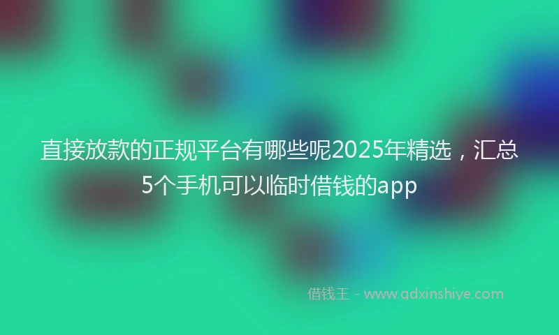 直接放款的正规平台有哪些呢2025年精选，汇总5个手机可以临时借钱的app