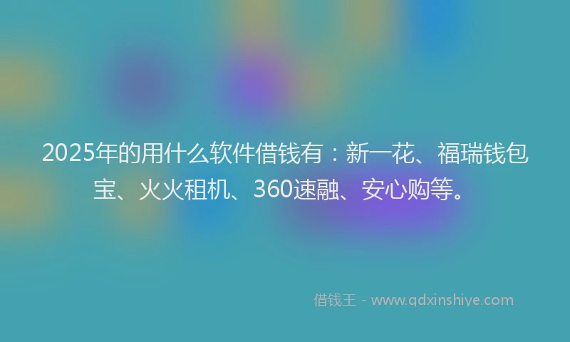 2025年的用什么软件借钱有：新一花、福瑞钱包宝、火火租机、360速融、安心购等。