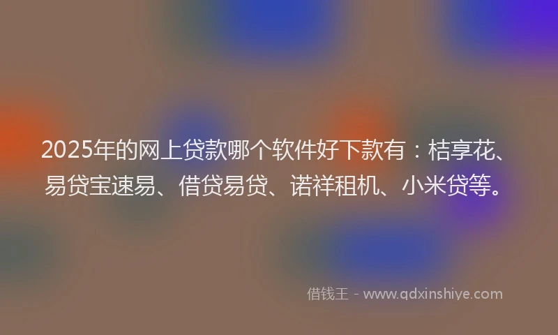 2025年的网上贷款哪个软件好下款有：桔享花、易贷宝速易、借贷易贷、诺祥租机、小米贷等。