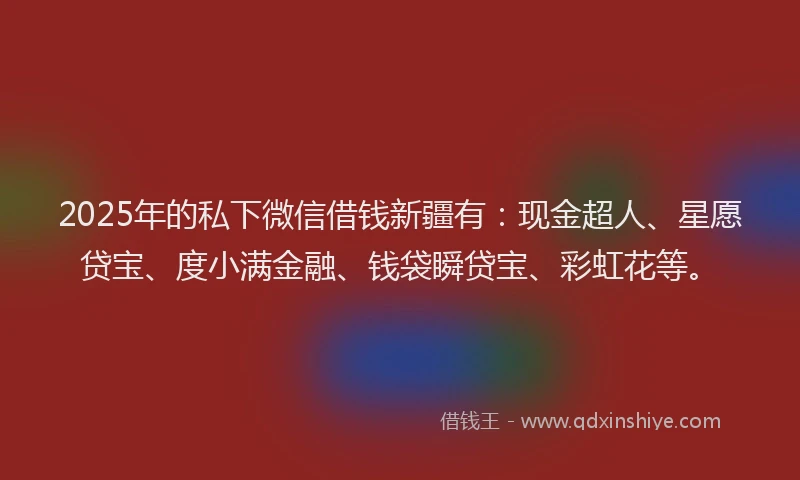 2025年的私下微信借钱新疆有：现金超人、星愿贷宝、度小满金融、钱袋瞬贷宝、彩虹花等。