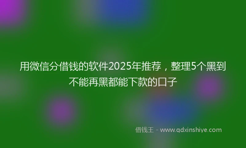 用微信分借钱的软件2025年推荐，整理5个黑到不能再黑都能下款的口子