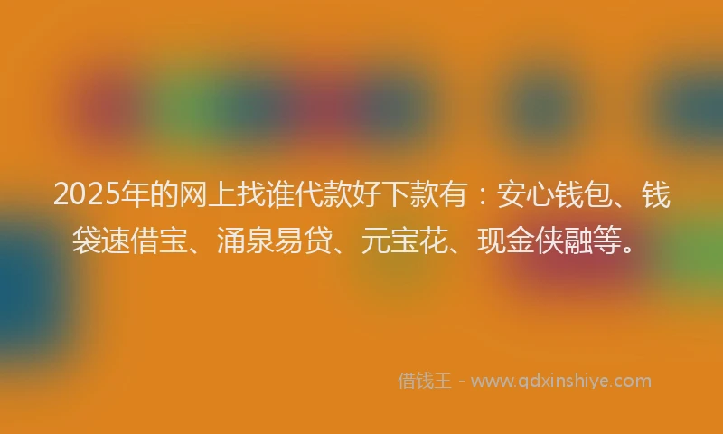 2025年的网上找谁代款好下款有：安心钱包、钱袋速借宝、涌泉易贷、元宝花、现金侠融等。