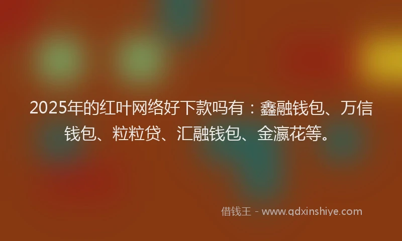 2025年的红叶网络好下款吗有：鑫融钱包、万信钱包、粒粒贷、汇融钱包、金瀛花等。