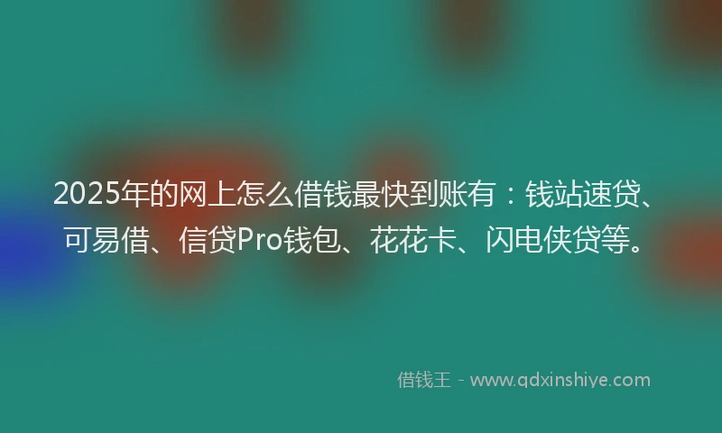2025年的网上怎么借钱最快到账有：钱站速贷、可易借、信贷Pro钱包、花花卡、闪电侠贷等。