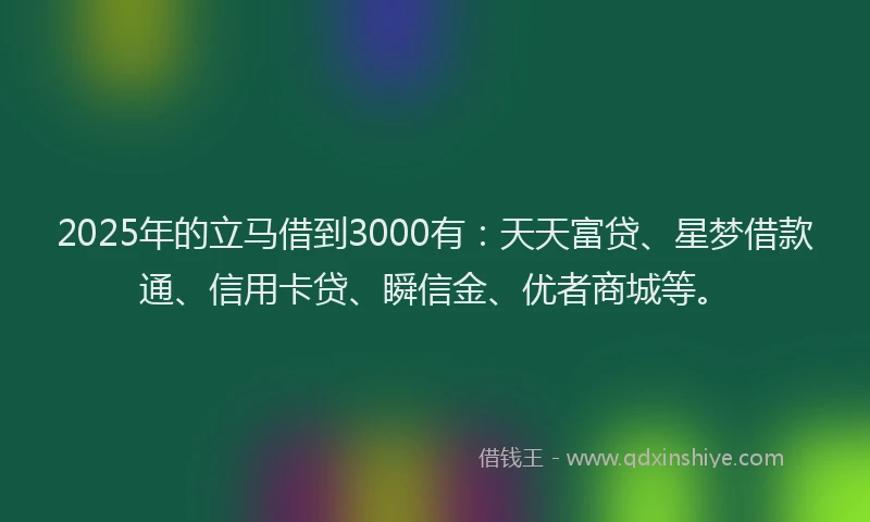 2025年的立马借到3000有：天天富贷、星梦借款通、信用卡贷、瞬信金、优者商城等。