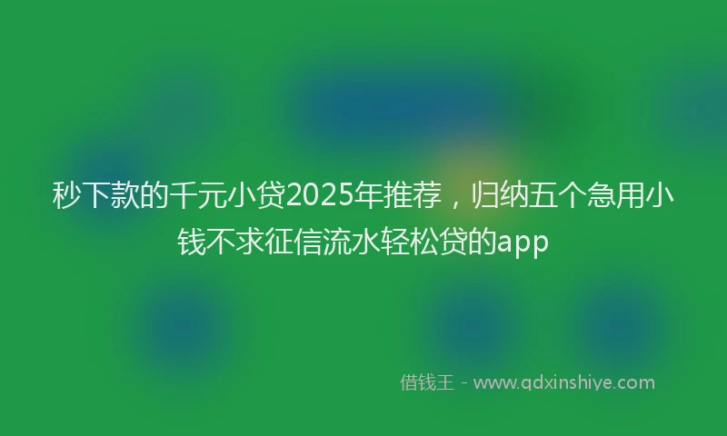 秒下款的千元小贷2025年推荐，归纳五个急用小钱不求征信流水轻松贷的app