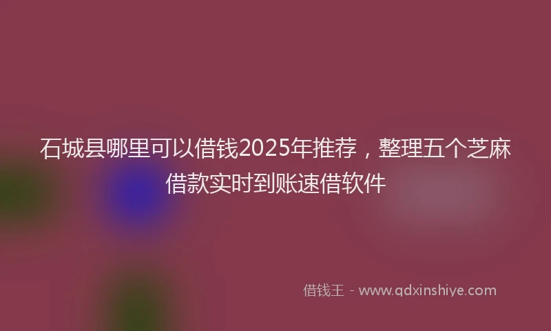 石城县哪里可以借钱2025年推荐，整理五个芝麻借款实时到账速借软件