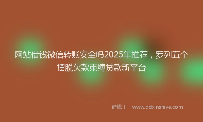 网站借钱微信转账安全吗2025年推荐，罗列五个摆脱欠款束缚贷款新平台