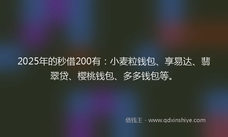 2025年的秒借200有：小麦粒钱包、享易达、翡翠贷、樱桃钱包、多多钱包等。