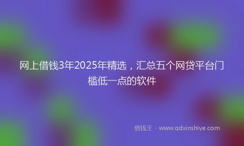 网上借钱3年2025年精选，汇总五个网贷平台门槛低一点的软件