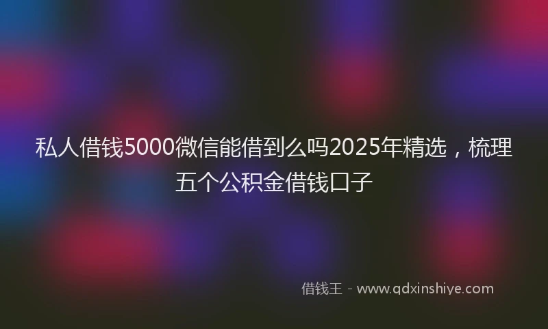 私人借钱5000微信能借到么吗2025年精选，梳理五个公积金借钱口子