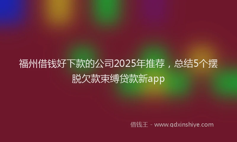 福州借钱好下款的公司2025年推荐，总结5个摆脱欠款束缚贷款新app