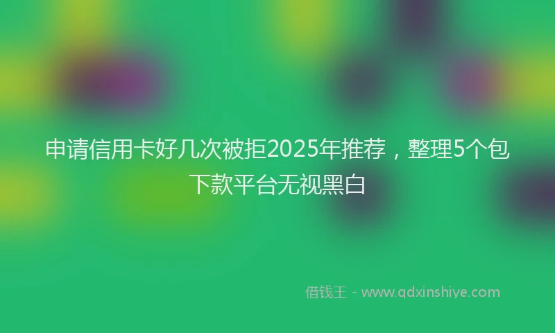申请信用卡好几次被拒2025年推荐，整理5个包下款平台无视黑白