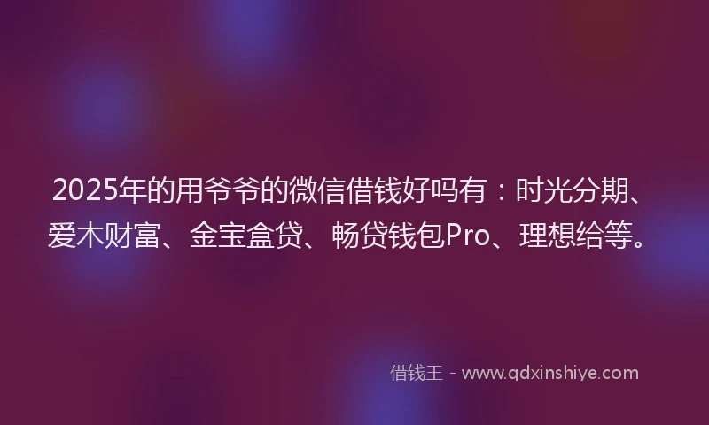 2025年的用爷爷的微信借钱好吗有：时光分期、爱木财富、金宝盒贷、畅贷钱包Pro、理想给等。