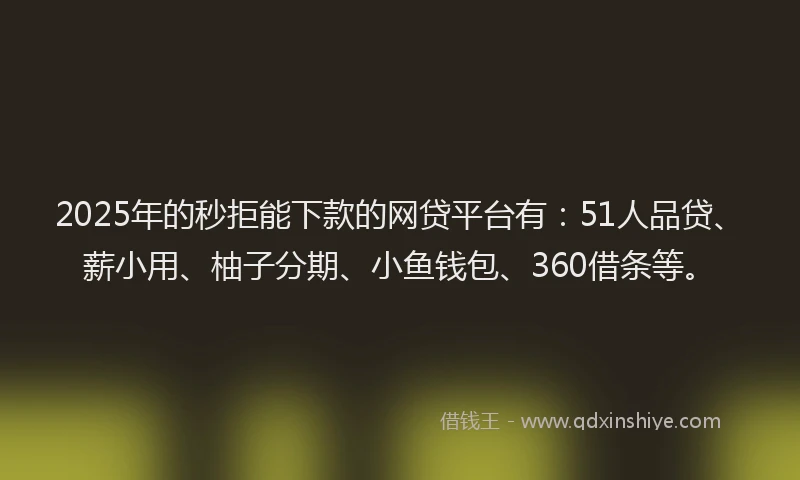2025年的秒拒能下款的网贷平台有：51人品贷、薪小用、柚子分期、小鱼钱包、360借条等。