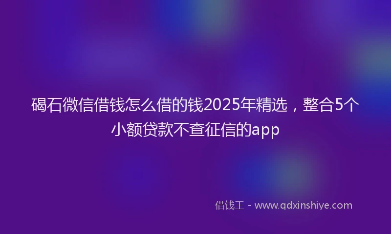 碣石微信借钱怎么借的钱2025年精选，整合5个小额贷款不查征信的app