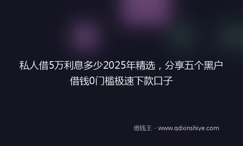 私人借5万利息多少2025年精选，分享五个黑户借钱0门槛极速下款口子