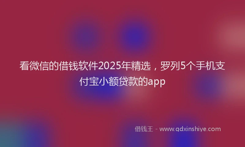 看微信的借钱软件2025年精选，罗列5个手机支付宝小额贷款的app