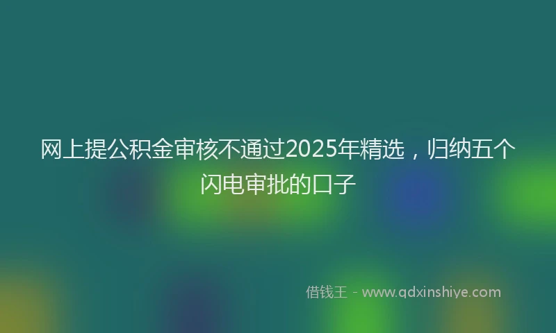 网上提公积金审核不通过2025年精选，归纳五个闪电审批的口子