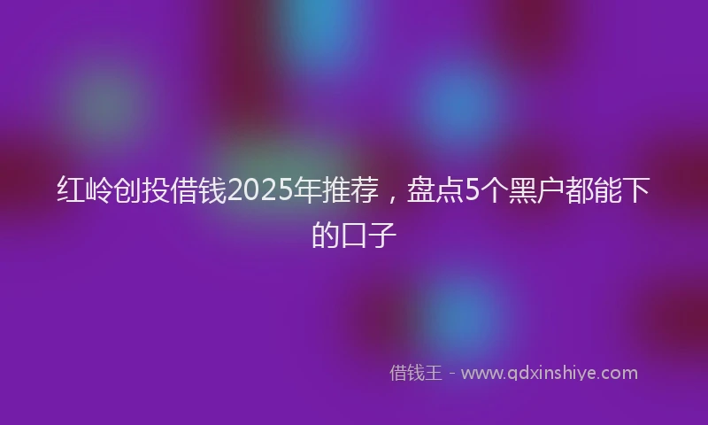 红岭创投借钱2025年推荐，盘点5个黑户都能下的口子