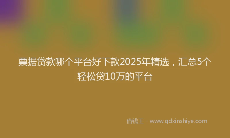票据贷款哪个平台好下款2025年精选，汇总5个轻松贷10万的平台