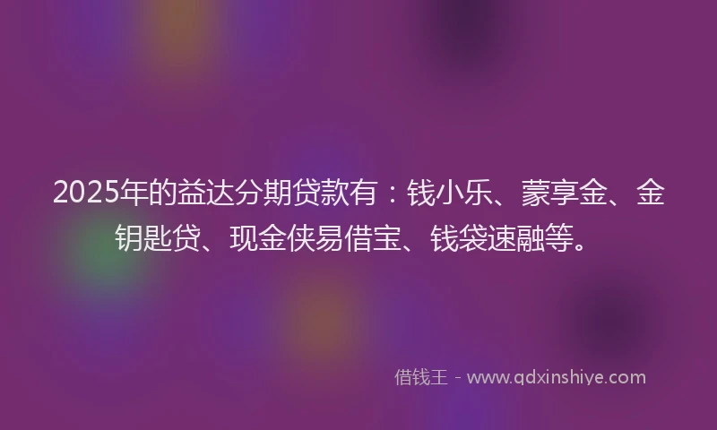 2025年的益达分期贷款有：钱小乐、蒙享金、金钥匙贷、现金侠易借宝、钱袋速融等。
