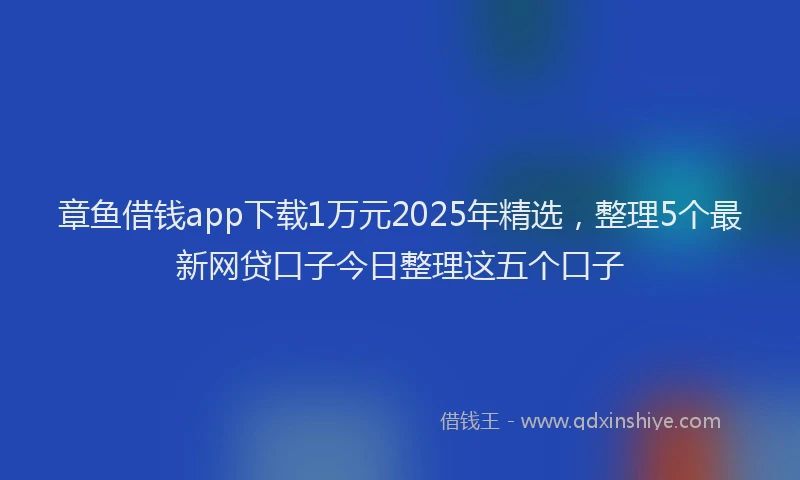 章鱼借钱app下载1万元2025年精选，整理5个最新网贷口子今日整理这五个口子
