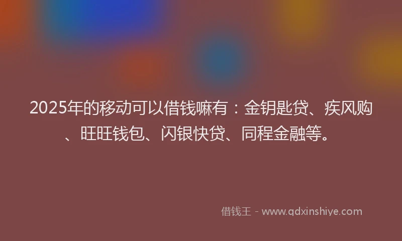2025年的移动可以借钱嘛有：金钥匙贷、疾风购、旺旺钱包、闪银快贷、同程金融等。