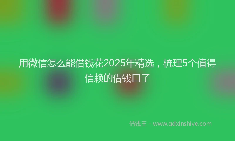 用微信怎么能借钱花2025年精选，梳理5个值得信赖的借钱口子