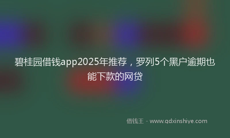 碧桂园借钱app2025年推荐，罗列5个黑户逾期也能下款的网贷