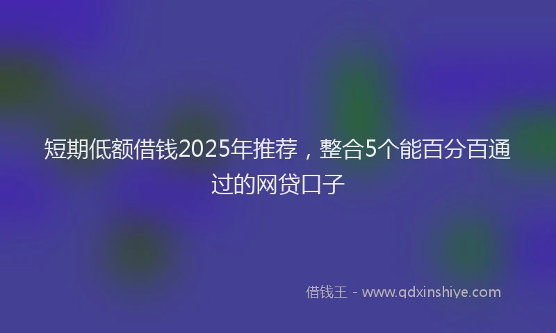 短期低额借钱2025年推荐，整合5个能百分百通过的网贷口子