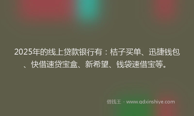 2025年的线上贷款银行有：桔子买单、迅捷钱包、快借速贷宝盒、新希望、钱袋速借宝等。