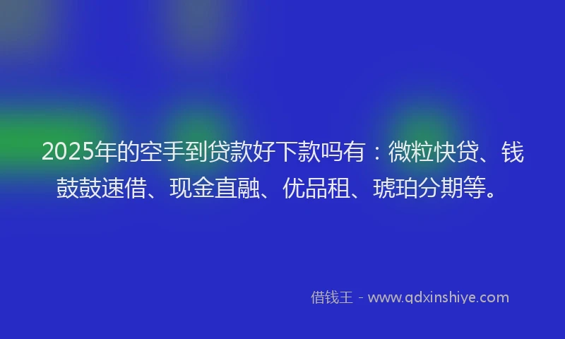2025年的空手到贷款好下款吗有：微粒快贷、钱鼓鼓速借、现金直融、优品租、琥珀分期等。