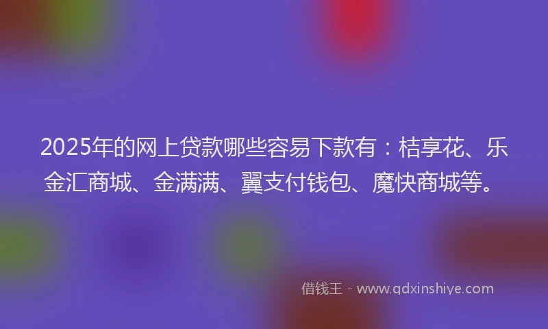 2025年的网上贷款哪些容易下款有：桔享花、乐金汇商城、金满满、翼支付钱包、魔快商城等。