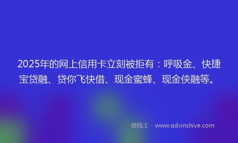 2025年的网上信用卡立刻被拒有：呼吸金、快捷宝贷融、贷你飞快借、现金蜜蜂、现金侠融等。