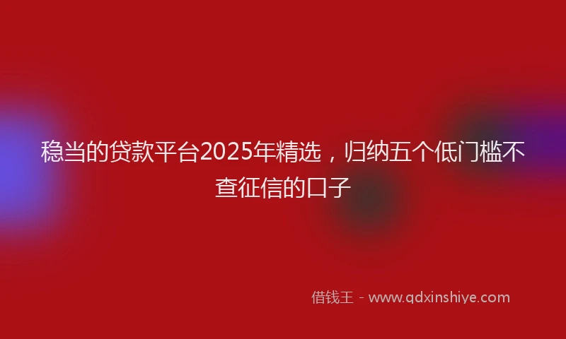 稳当的贷款平台2025年精选，归纳五个低门槛不查征信的口子
