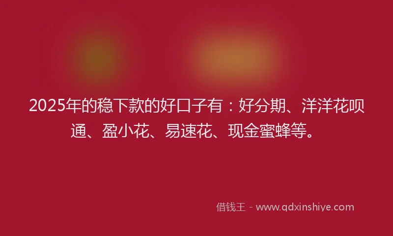 2025年的稳下款的好口子有：好分期、洋洋花呗通、盈小花、易速花、现金蜜蜂等。