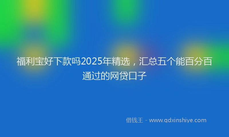 福利宝好下款吗2025年精选，汇总五个能百分百通过的网贷口子