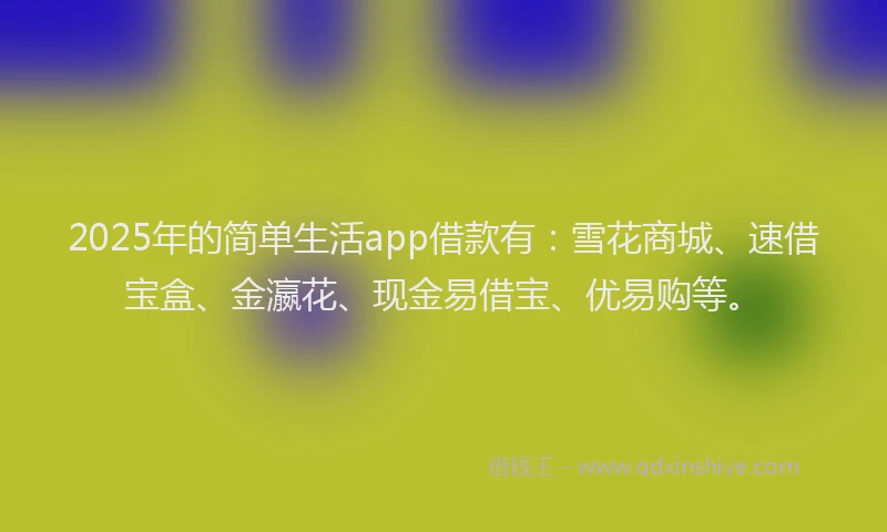2025年的简单生活app借款有：雪花商城、速借宝盒、金瀛花、现金易借宝、优易购等。