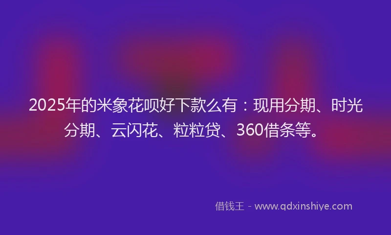 2025年的米象花呗好下款么有：现用分期、时光分期、云闪花、粒粒贷、360借条等。