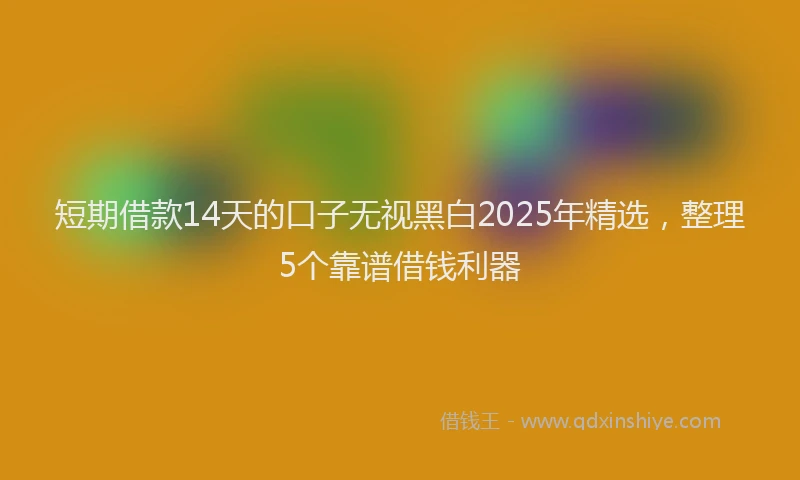 短期借款14天的口子无视黑白2025年精选，整理5个靠谱借钱利器