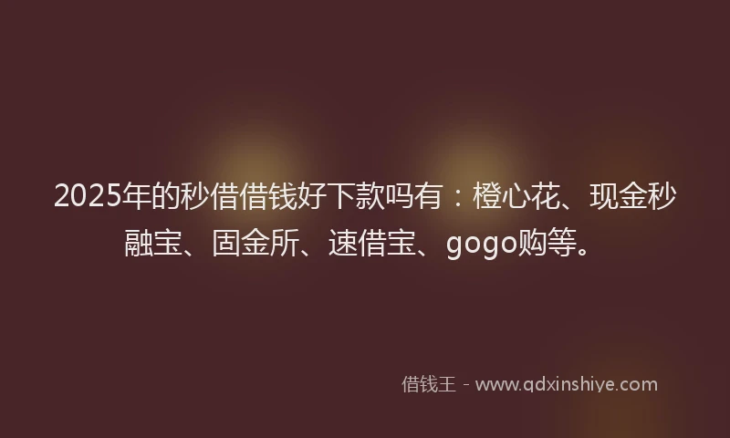 2025年的秒借借钱好下款吗有：橙心花、现金秒融宝、固金所、速借宝、gogo购等。