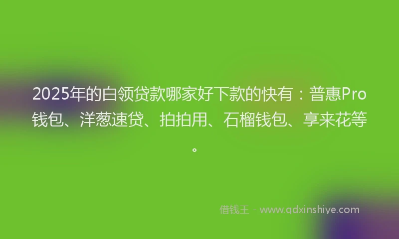 2025年的白领贷款哪家好下款的快有：普惠Pro钱包、洋葱速贷、拍拍用、石榴钱包、享来花等。