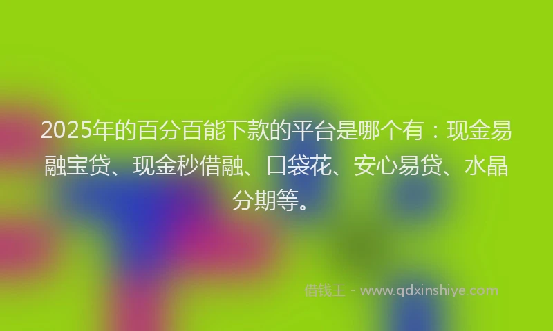 2025年的百分百能下款的平台是哪个有：现金易融宝贷、现金秒借融、口袋花、安心易贷、水晶分期等。
