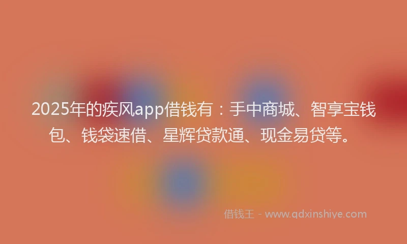 2025年的疾风app借钱有：手中商城、智享宝钱包、钱袋速借、星辉贷款通、现金易贷等。